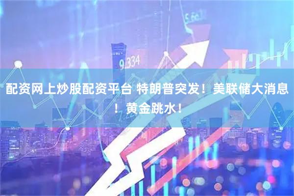 配资网上炒股配资平台 特朗普突发！美联储大消息！黄金跳水！