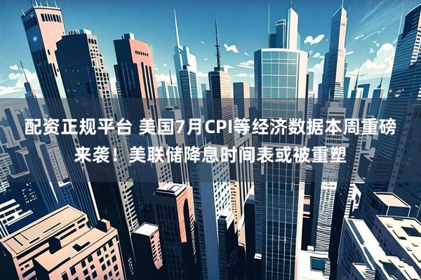 配资正规平台 美国7月CPI等经济数据本周重磅来袭！美联储降息时间表或被重塑