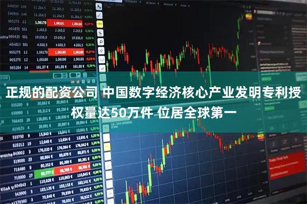 正规的配资公司 中国数字经济核心产业发明专利授权量达50万件 位居全球第一