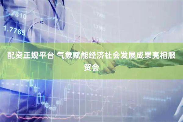 配资正规平台 气象赋能经济社会发展成果亮相服贸会