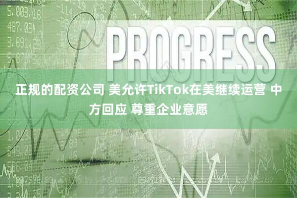 正规的配资公司 美允许TikTok在美继续运营 中方回应 尊重企业意愿