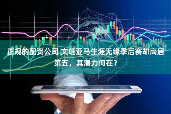 正规的配资公司 文班亚马生涯无缘季后赛却高居第五，其潜力何在？