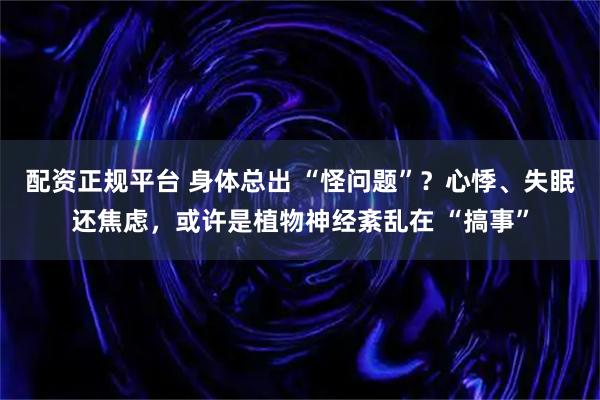 配资正规平台 身体总出 “怪问题”？心悸、失眠还焦虑，或许是植物神经紊乱在 “搞事”