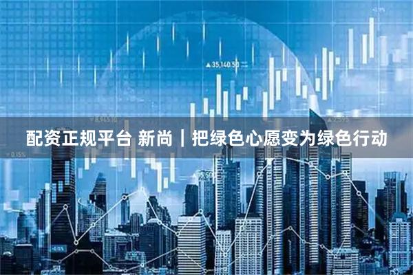 配资正规平台 新尚｜把绿色心愿变为绿色行动