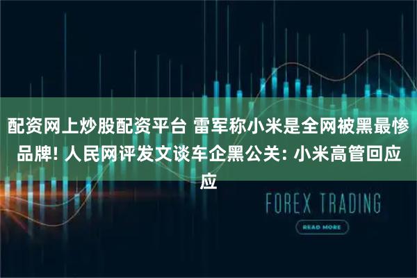 配资网上炒股配资平台 雷军称小米是全网被黑最惨品牌! 人民网评发文谈车企黑公关: 小米高管回应