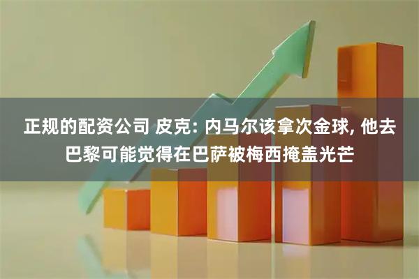 正规的配资公司 皮克: 内马尔该拿次金球, 他去巴黎可能觉得在巴萨被梅西掩盖光芒